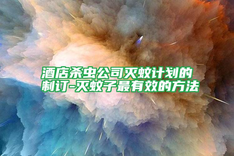 酒店殺蟲公司滅蚊計劃的制訂-滅蚊子最有效的方法