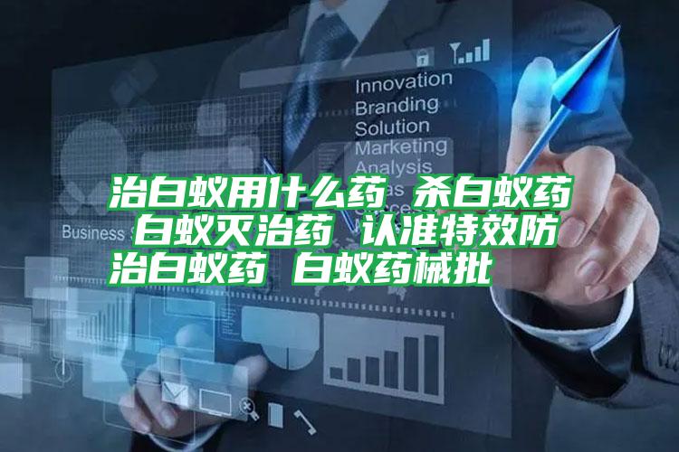 治白蟻用什么藥 殺白蟻藥 白蟻滅治藥 認準(zhǔn)特效防治白蟻藥 白蟻藥械批