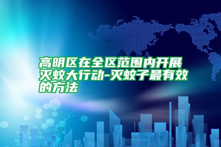高明區(qū)在全區(qū)范圍內(nèi)開展滅蚊大行動-滅蚊子最有效的方法
