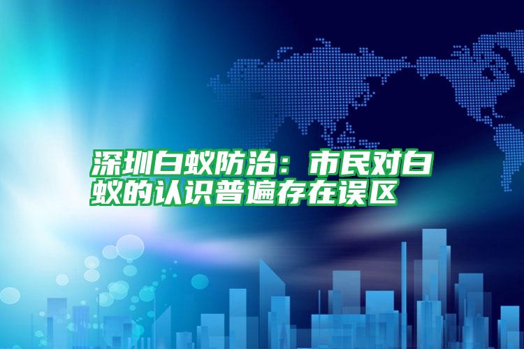 深圳白蟻防治：市民對白蟻的認(rèn)識普遍存在誤區(qū)