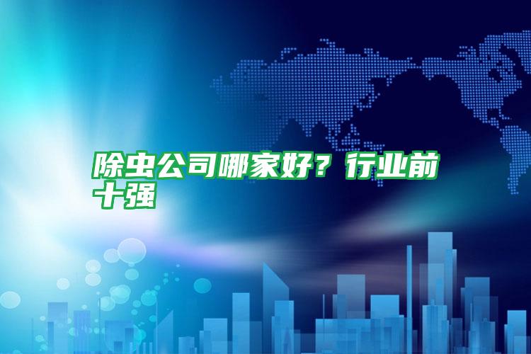 除蟲公司哪家好？行業(yè)前十強(qiáng)