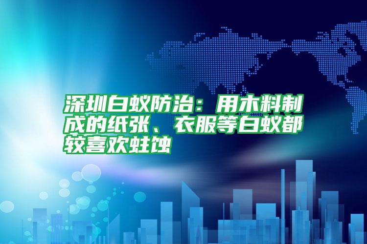 深圳白蟻防治：用木料制成的紙張、衣服等白蟻都較喜歡蛀蝕