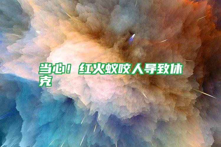 當(dāng)心!紅火蟻咬人導(dǎo)致休克
