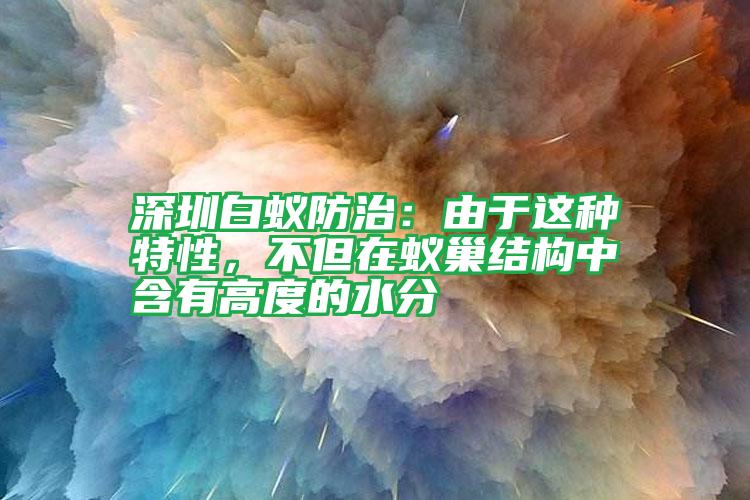深圳白蟻防治：由于這種特性，不但在蟻巢結(jié)構(gòu)中含有高度的水分
