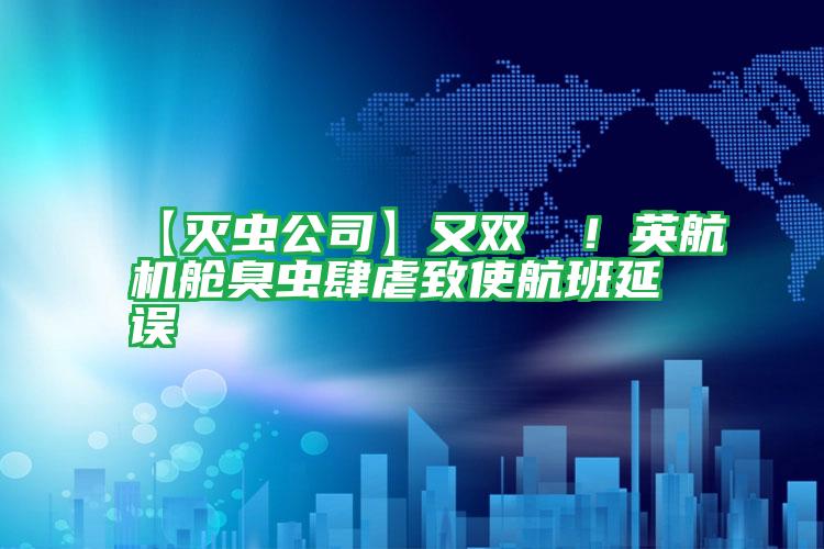 【滅蟲(chóng)公司】又雙叒叕！英航機(jī)艙臭蟲(chóng)肆虐致使航班延誤