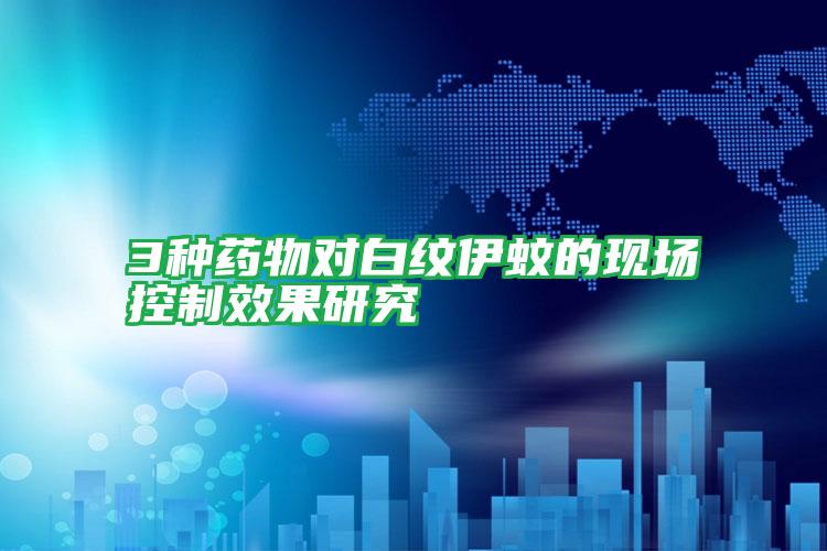 3種藥物對(duì)白紋伊蚊的現(xiàn)場控制效果研究
