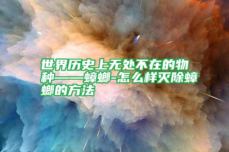世界歷史上無處不在的物種——蟑螂-怎么樣滅除蟑螂的方法