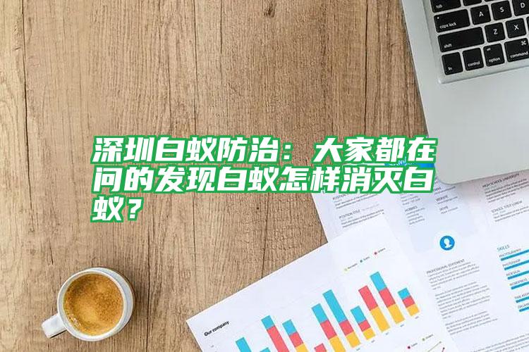 深圳白蟻防治：大家都在問的發(fā)現(xiàn)白蟻怎樣消滅白蟻？