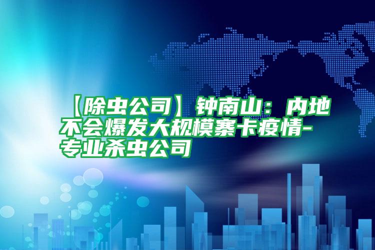 【除蟲(chóng)公司】鐘南山:內(nèi)地不會(huì)爆發(fā)大規(guī)模寨卡疫情-專業(yè)殺蟲(chóng)公司