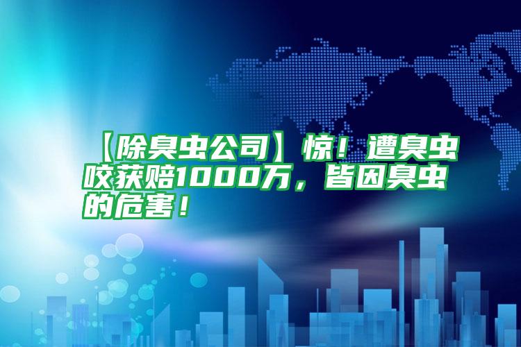 【除臭蟲公司】驚！遭臭蟲咬獲賠1000萬，皆因臭蟲的危害！