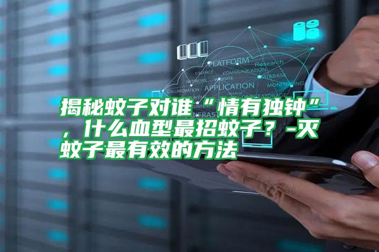 揭秘蚊子對誰“情有獨(dú)鐘”,什么血型最招蚊子?-滅蚊子最有效的方法