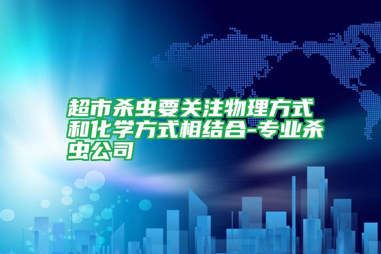 超市殺蟲(chóng)要關(guān)注物理方式和化學(xué)方式相結(jié)合-專業(yè)殺蟲(chóng)公司
