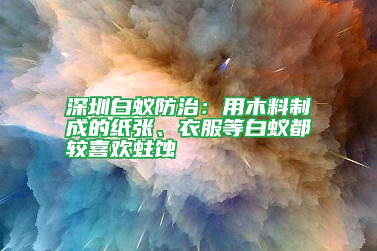 深圳白蟻防治：用木料制成的紙張、衣服等白蟻都較喜歡蛀蝕