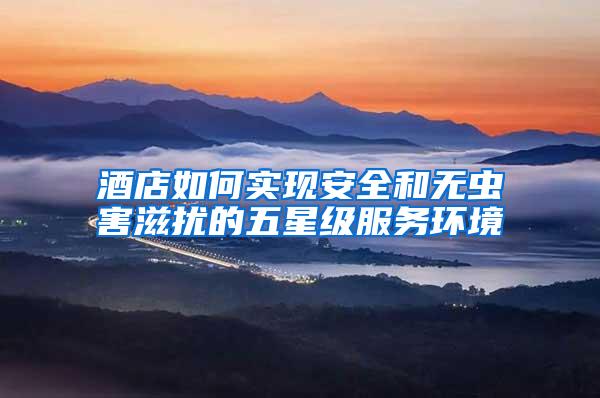 酒店如何實(shí)現(xiàn)安全和無(wú)蟲害滋擾的五星級(jí)服務(wù)環(huán)境