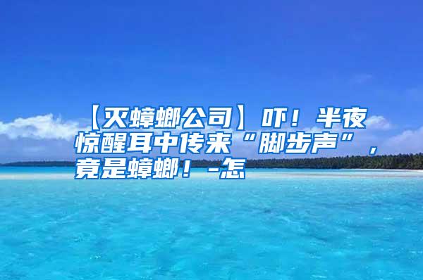 【滅蟑螂公司】嚇!半夜驚醒耳中傳來“腳步聲”,竟是蟑螂!-怎