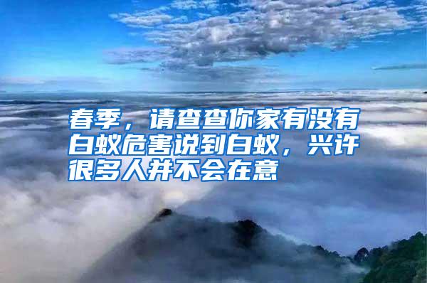 春季,請(qǐng)查查你家有沒(méi)有白蟻危害說(shuō)到白蟻,興許很多人并不會(huì)在意