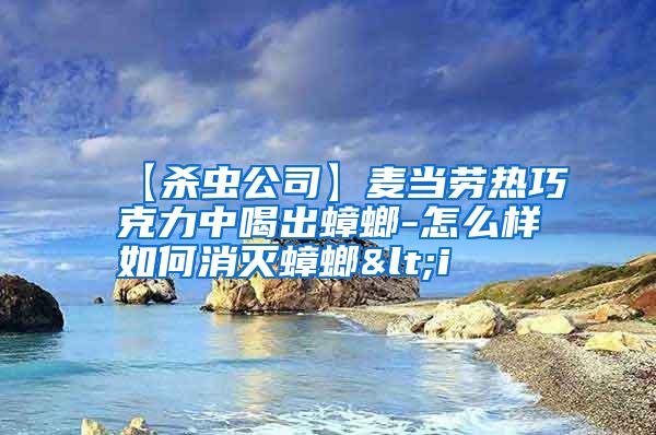 【殺蟲公司】麥當勞熱巧克力中喝出蟑螂-怎么樣如何消滅蟑螂<i