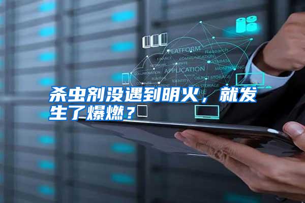 殺蟲(chóng)劑沒(méi)遇到明火,就發(fā)生了爆燃?