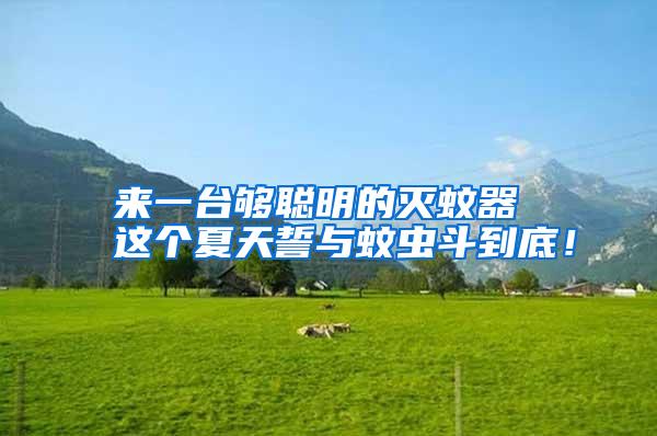 來(lái)一臺(tái)夠聰明的滅蚊器 這個(gè)夏天誓與蚊蟲(chóng)斗到底!