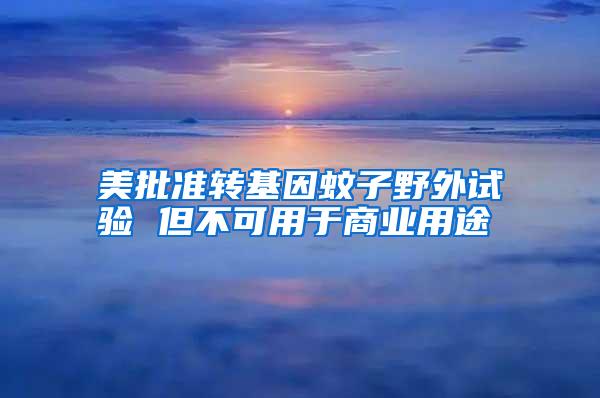 美批準(zhǔn)轉(zhuǎn)基因蚊子野外試驗(yàn) 但不可用于商業(yè)用途