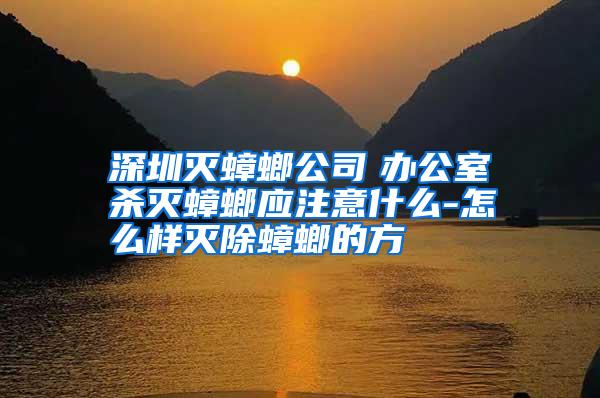 深圳滅蟑螂公司 辦公室殺滅蟑螂應注意什么-怎么樣滅除蟑螂的方