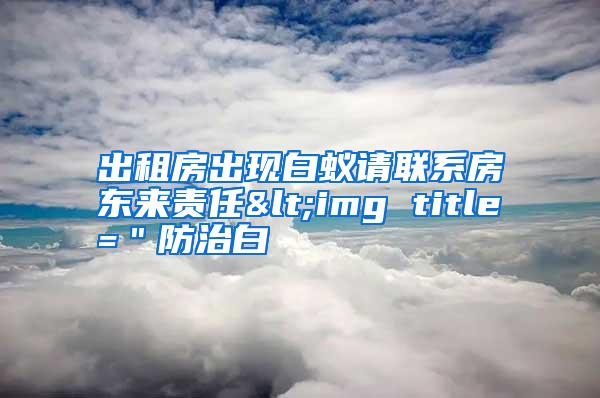 出租房出現(xiàn)白蟻請聯(lián)系房東來責任<img title="防治白