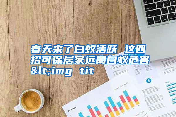 春天來了白蟻活躍 這四招可保居家遠離白蟻危害<img tit