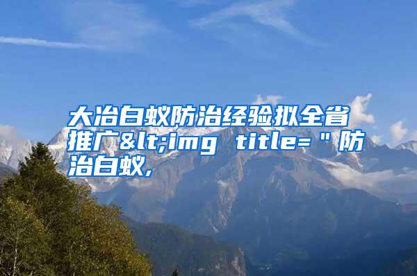 大冶白蟻防治經(jīng)驗(yàn)擬全省推廣<img title="防治白蟻,