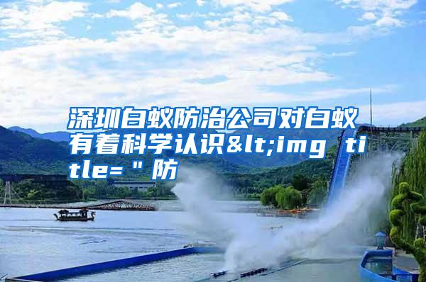 深圳白蟻防治公司對(duì)白蟻有著科學(xué)認(rèn)識(shí)<img title=＂防
