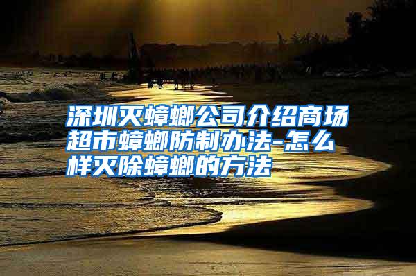 深圳滅蟑螂公司介紹商場(chǎng)超市蟑螂防制辦法-怎么樣滅除蟑螂的方法