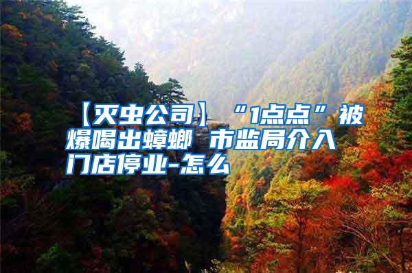 【滅蟲公司】“1點點”被爆喝出蟑螂 市監(jiān)局介入門店停業(yè)-怎么