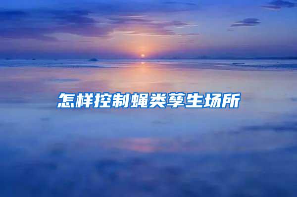 怎樣控制蠅類孳生場(chǎng)所