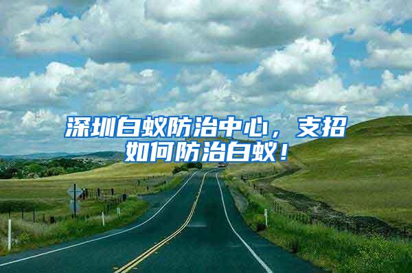 深圳白蟻防治中心，支招如何防治白蟻！