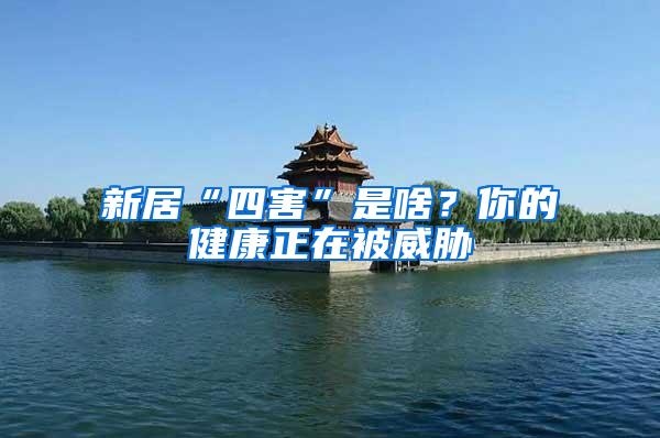新居“四害”是啥？你的健康正在被威脅