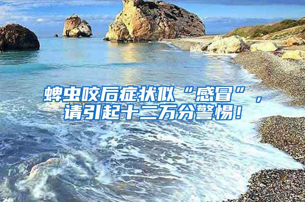 蜱蟲咬后癥狀似“感冒”，請(qǐng)引起十二萬分警惕！