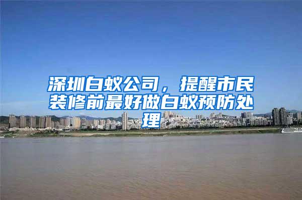 深圳白蟻公司，提醒市民裝修前最好做白蟻預(yù)防處理