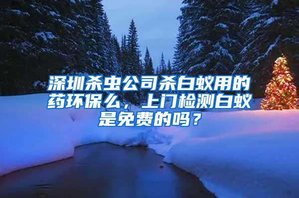 深圳殺蟲公司殺白蟻用的藥環(huán)保么，上門檢測(cè)白蟻是免費(fèi)的嗎？