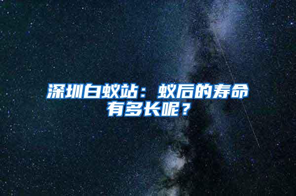深圳白蟻站：蟻后的壽命有多長呢？