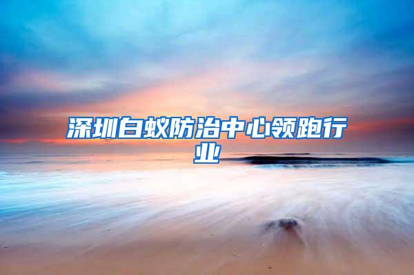 深圳白蟻防治中心領跑行業(yè)