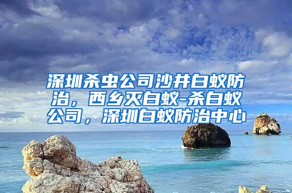 深圳殺蟲(chóng)公司沙井白蟻防治，西鄉(xiāng)滅白蟻-殺白蟻公司，深圳白蟻防治中心