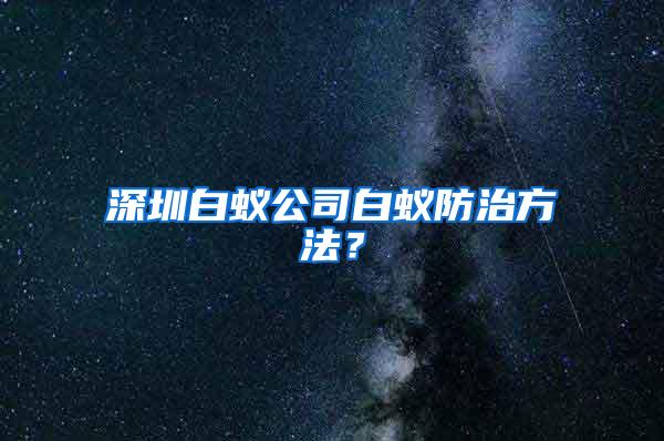 深圳白蟻公司白蟻防治方法？