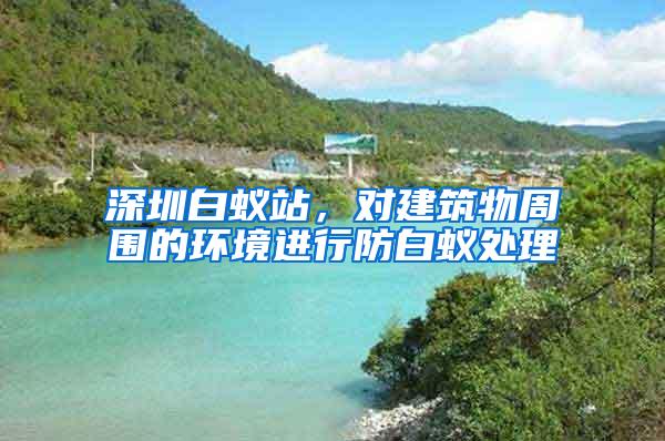 深圳白蟻站，對建筑物周圍的環(huán)境進行防白蟻處理